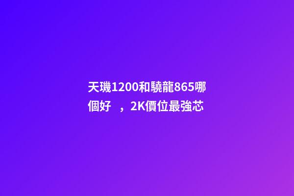 天璣1200和驍龍865哪個好，2K價位最強芯